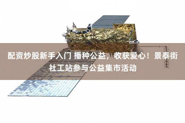 配资炒股新手入门 播种公益，收获爱心！景泰街社工站参与公益集市活动