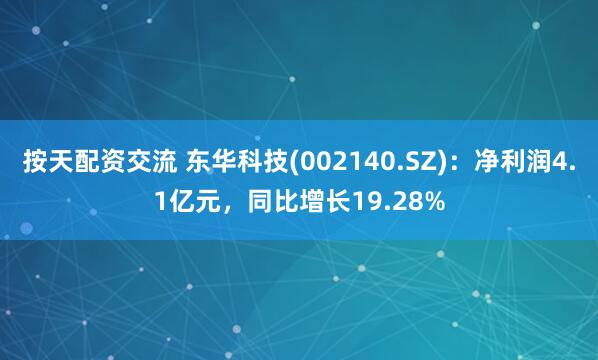 按天配资交流 东华科技(002140.SZ)：净利润4.1亿元，同比增长19.28%