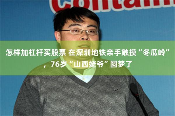 怎样加杠杆买股票 在深圳地铁亲手触摸“冬瓜岭”，76岁“山西姥爷”圆梦了