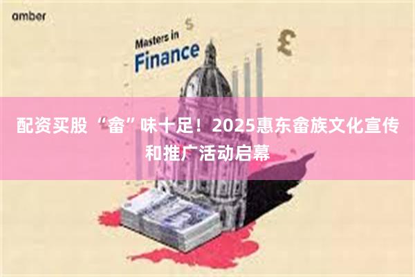 配资买股 “畲”味十足！2025惠东畲族文化宣传和推广活动启幕
