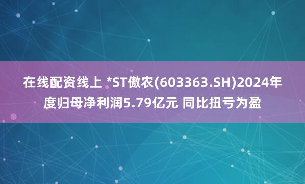 在线配资线上 *ST傲农(603363.SH)2024年度归母净利润5.79亿元 同比扭亏为盈