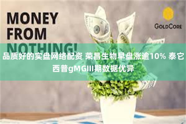 品质好的实盘网络配资 荣昌生物早盘涨逾10% 泰它西普gMGIII期数据优异