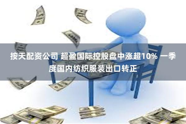 按天配资公司 超盈国际控股盘中涨超10% 一季度国内纺织服装出口转正