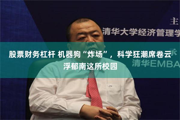 股票财务杠杆 机器狗“炸场”，科学狂潮席卷云浮郁南这所校园