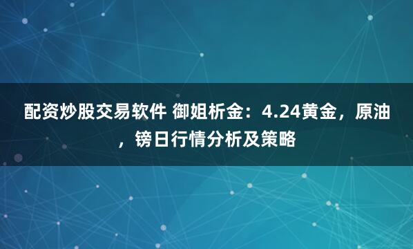 配资炒股交易软件 御姐析金：4.24黄金，原油，镑日行情分析及策略