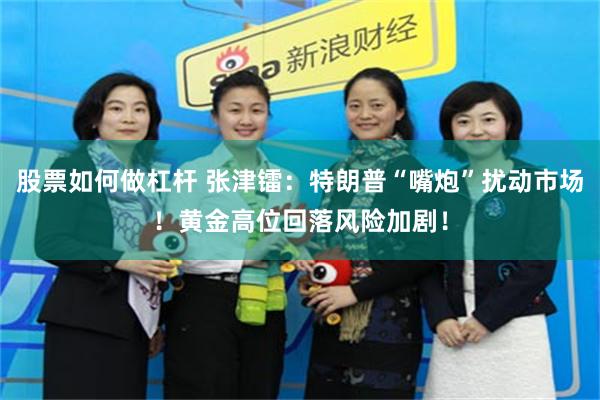 股票如何做杠杆 张津镭：特朗普“嘴炮”扰动市场！黄金高位回落风险加剧！