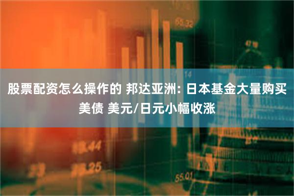 股票配资怎么操作的 邦达亚洲: 日本基金大量购买美债 美元/日元小幅收涨