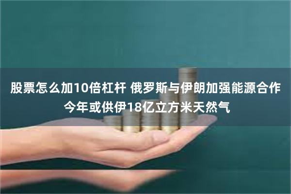 股票怎么加10倍杠杆 俄罗斯与伊朗加强能源合作 今年或供伊18亿立方米天然气