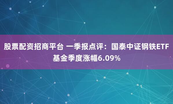 股票配资招商平台 一季报点评：国泰中证钢铁ETF基金季度涨幅6.09%