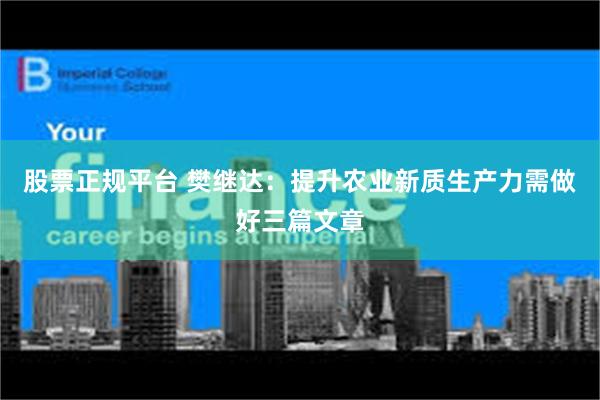 股票正规平台 樊继达：提升农业新质生产力需做好三篇文章