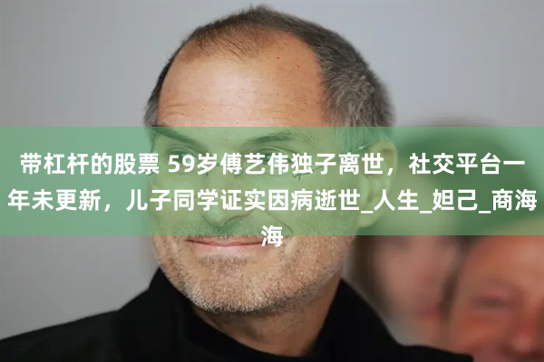 带杠杆的股票 59岁傅艺伟独子离世，社交平台一年未更新，儿子同学证实因病逝世_人生_妲己_商海