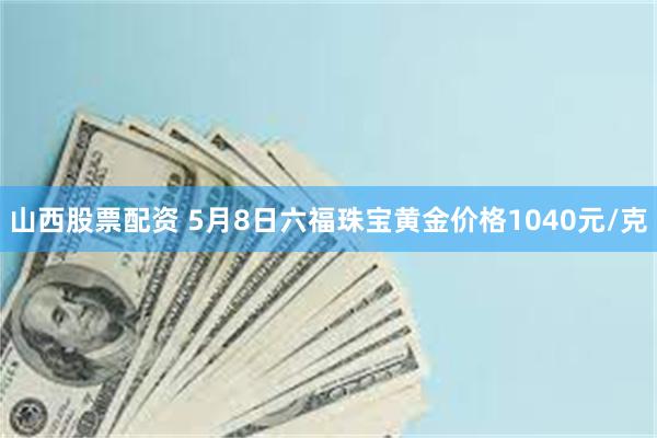 山西股票配资 5月8日六福珠宝黄金价格1040元/克