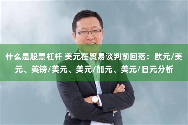什么是股票杠杆 美元在贸易谈判前回落：欧元/美元、英镑/美元、美元/加元、美元/日元分析