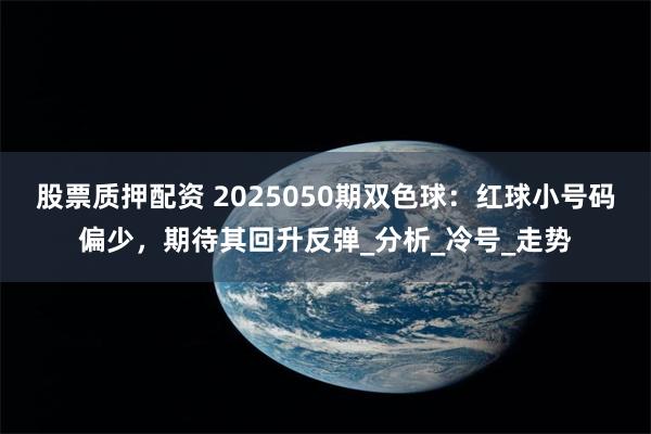 股票质押配资 2025050期双色球：红球小号码偏少，期待其回升反弹_分析_冷号_走势
