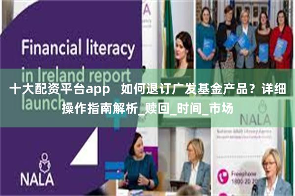 十大配资平台app   如何退订广发基金产品？详细操作指南解析_赎回_时间_市场