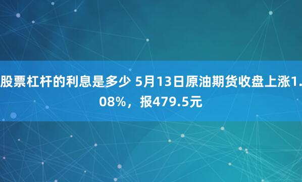 股票杠杆的利息是多少 5月13日原油期货收盘上涨1.08%，报479.5元
