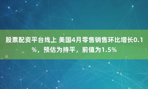 股票配资平台线上 美国4月零售销售环比增长0.1%，预估为持平，前值为1.5%