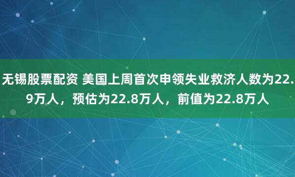无锡股票配资 美国上周首次申领失业救济人数为22.9万人，预估为22.8万人，前值为22.8万人