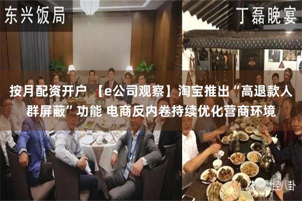 按月配资开户 【e公司观察】淘宝推出“高退款人群屏蔽”功能 电商反内卷持续优化营商环境
