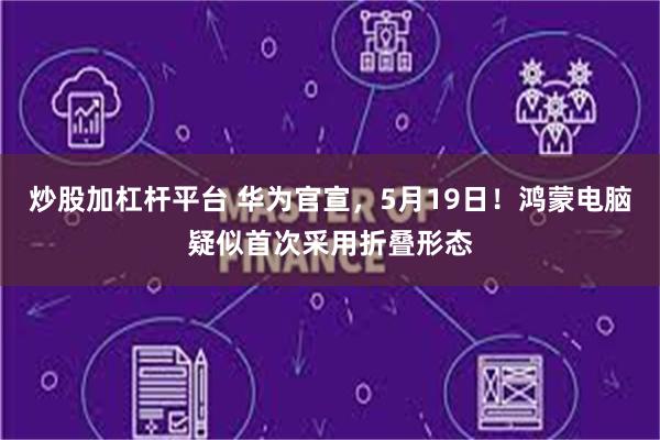 炒股加杠杆平台 华为官宣，5月19日！鸿蒙电脑疑似首次采用折叠形态