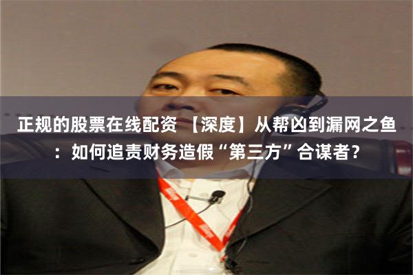 正规的股票在线配资 【深度】从帮凶到漏网之鱼：如何追责财务造假“第三方”合谋者？