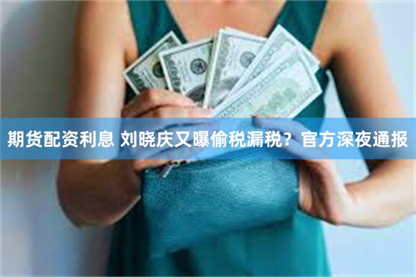 期货配资利息 刘晓庆又曝偷税漏税？官方深夜通报