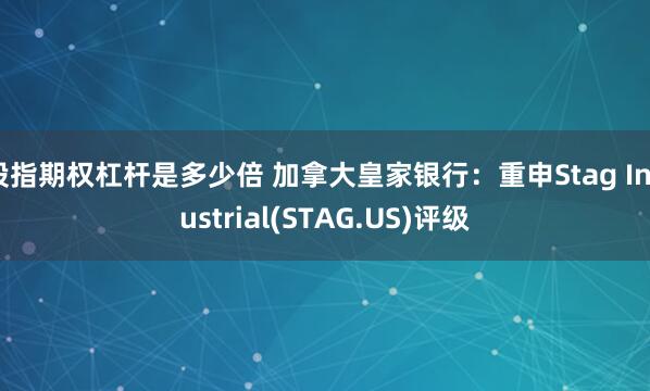 股指期权杠杆是多少倍 加拿大皇家银行：重申Stag Industrial(STAG.US)评级