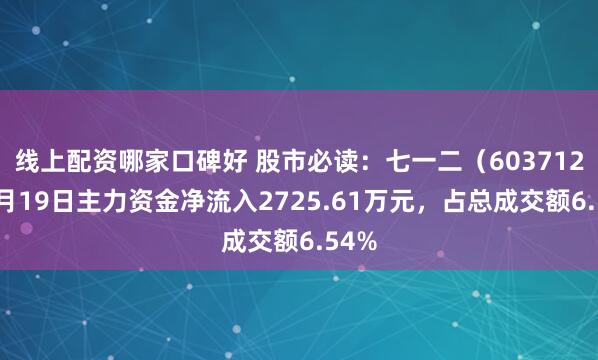 线上配资哪家口碑好 股市必读：七一二（603712）5月19日主力资金净流入2725.61万元，占总成交额6.54%