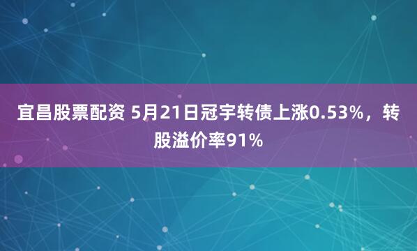 宜昌股票配资 5月21日冠宇转债上涨0.53%，转股溢价率91%