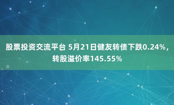 股票投资交流平台 5月21日健友转债下跌0.24%，转股溢价率145.55%
