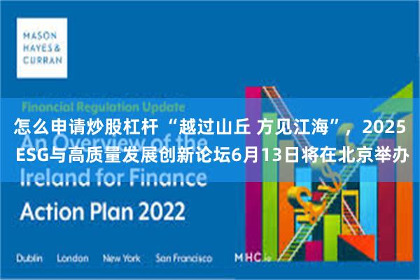 怎么申请炒股杠杆 “越过山丘 方见江海”，2025 ESG与高质量发展创新论坛6月13日将在北京举办