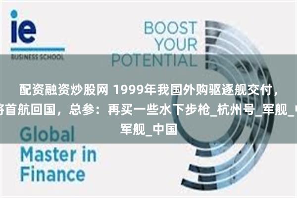 配资融资炒股网 1999年我国外购驱逐舰交付，即将首航回国，总参：再买一些水下步枪_杭州号_军舰_中国
