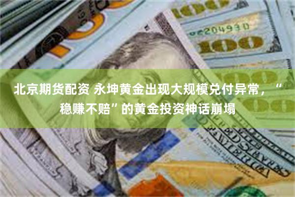 北京期货配资 永坤黄金出现大规模兑付异常，“稳赚不赔”的黄金投资神话崩塌