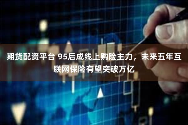 期货配资平台 95后成线上购险主力，未来五年互联网保险有望突破万亿