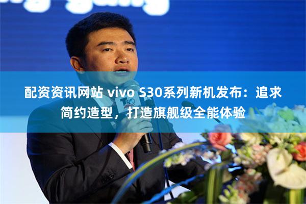 配资资讯网站 vivo S30系列新机发布：追求简约造型，打造旗舰级全能体验