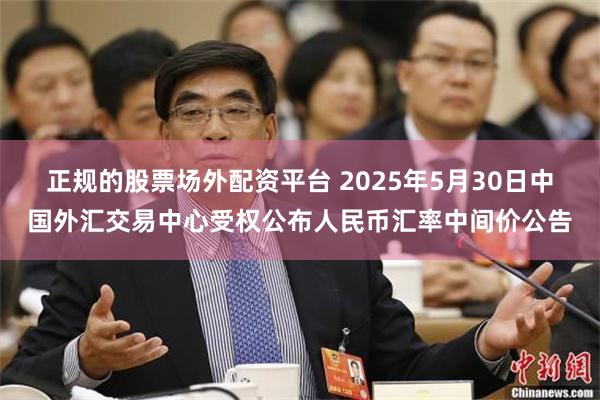 正规的股票场外配资平台 2025年5月30日中国外汇交易中心受权公布人民币汇率中间价公告