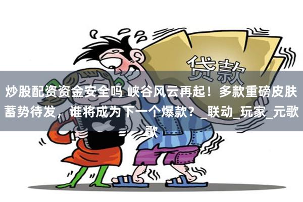 炒股配资资金安全吗 峡谷风云再起！多款重磅皮肤蓄势待发，谁将成为下一个爆款？_联动_玩家_元歌