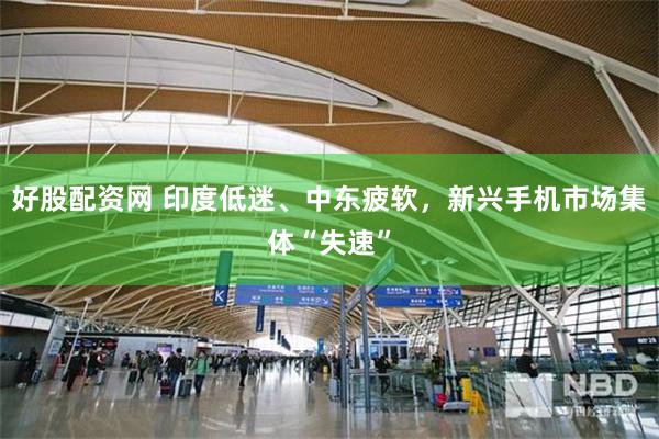好股配资网 印度低迷、中东疲软，新兴手机市场集体“失速”