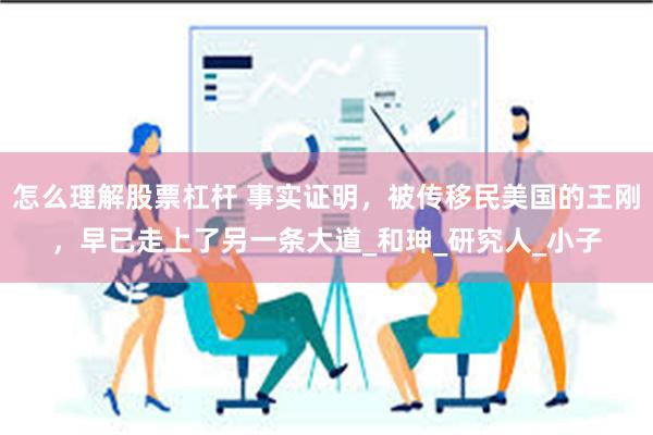 怎么理解股票杠杆 事实证明，被传移民美国的王刚，早已走上了另一条大道_和珅_研究人_小子