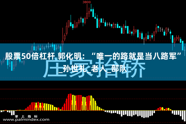 股票50倍杠杆 郭化明：“唯一的路就是当八路军”_孙世礼_老人_部队
