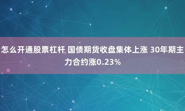 怎么开通股票杠杆 国债期货收盘集体上涨 30年期主力合约涨0.23%