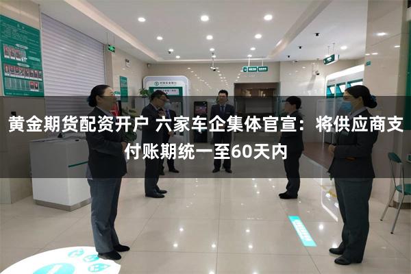 黄金期货配资开户 六家车企集体官宣：将供应商支付账期统一至60天内