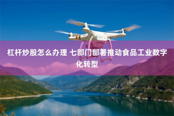 杠杆炒股怎么办理 七部门部署推动食品工业数字化转型
