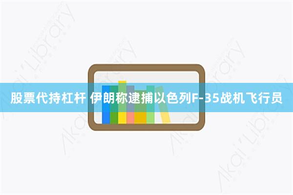 股票代持杠杆 伊朗称逮捕以色列F-35战机飞行员