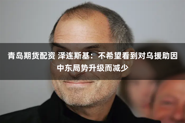 青岛期货配资 泽连斯基：不希望看到对乌援助因中东局势升级而减少