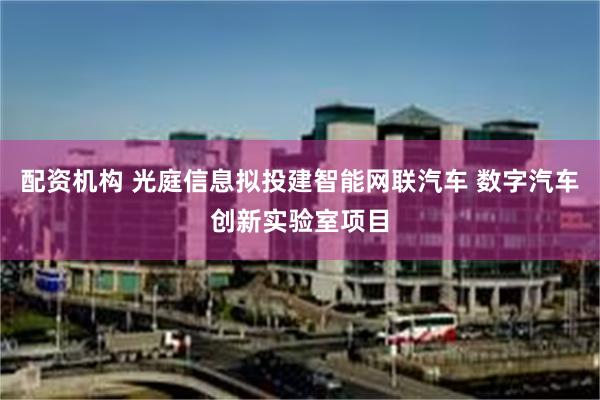 配资机构 光庭信息拟投建智能网联汽车 数字汽车创新实验室项目