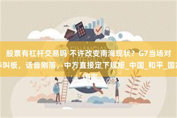 股票有杠杆交易吗 不许改变南海现状？G7当场对华叫板，话音刚落，中方直接定下规矩_中国_和平_国家