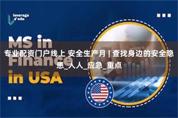 专业配资门户线上 安全生产月 | 查找身边的安全隐患_人人_应急_重点