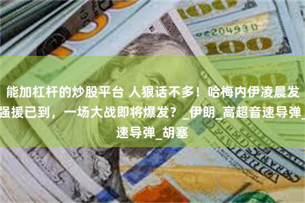 能加杠杆的炒股平台 人狠话不多！哈梅内伊凌晨发文：强援已到，一场大战即将爆发？_伊朗_高超音速导弹_胡塞