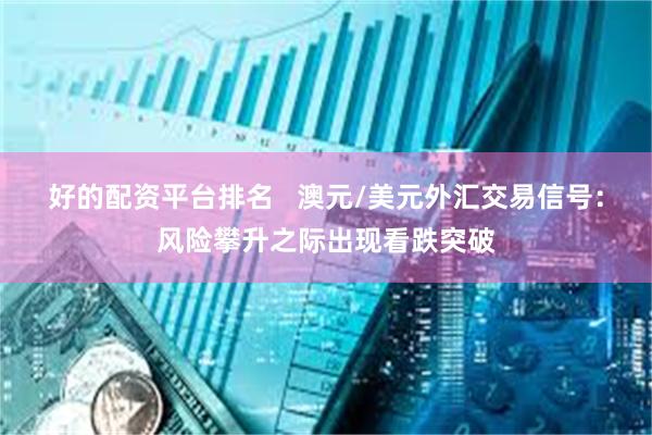 好的配资平台排名   澳元/美元外汇交易信号：风险攀升之际出现看跌突破